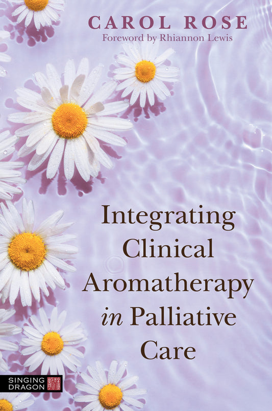 Integrating Clinical Aromatherapy in Palliative Care by Rhiannon Lewis, Carol Rose